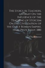 The Stoics As Teachers, an Essay On the Influence of the Teaching of Stoicism On the Civilization of the Early Roman Empire. Hare Prize Essay, 1881