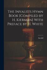 The Invalid's Hymn Book [Compiled by H. Kierman] With Preface by H. White