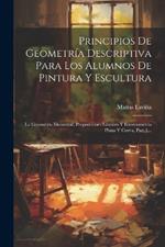 Principios De Geometría Descriptiva Para Los Alumnos De Pintura Y Escultura: La Geometría Elemental, Proporciones Lineales Y Estereometría Plana Y Curva, Part 1...