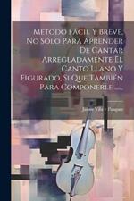 Metodo Fácil Y Breve, No Sólo Para Aprender De Cantar Arregladamente El Canto Llano Y Figurado, Si Que También Para Componerle ......