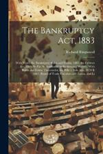 The Bankruptcy Act, 1883: With Notes, the Bankruptcy Rules and Forms, 1883, the Debtors Act, 1869, So Far As Applicable to Bankruptcy Matters, With Rules and Forms Thereunder, the Bills of Sale Acts, 1878 & 1882, Board of Trade Circulars and Forms, and Li