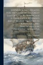 Shipwreck Investigated For The Cause Of The Great Loss Of Lives With Which It Is Frequently Attended And A Remedy Provided In A Portable And Practicable Life Preserving Apparatus