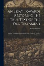 An Essay Towards Restoring The True Text Of The Old Testament: And For Vindicating The Citations Made Thence In The New Testament.