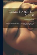 Como Habéis De Vívir!: Avisos Y Consejos Para Samos Y Enfermos Ó Reglas Para Vivir Conforme Á La Sarra...