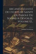 Arcanes Célestes De L'ecriture Sainte Ou Parole Du Seigneur Dévoilée, Volume 12...