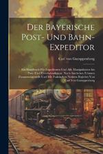 Der Bayerische Post- Und Bahn-expeditor: Ein Handbuch Für Expeditoren Und Alle Manipulanten Im Post- Und Eisenbahndienste. Nach Amtlichen Erlassen Zusammengestellt Und Mit Praktischen Notizen Begleitet Von Carl Von Gumppenberg