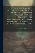 Estudios O Discursos Históricos Sobre La Caída Del Imperio Romano, el Nacimiento Y Los Progresos Del Cristianismo Y La Invasión De Los Bárbaros, seguidos De La Historia De Francia...