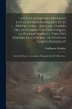 Les Îles Ioniennes Pendant L'occupation Française Et Le Protectorat Anglais, D'après Des Documents Authentiques, La Plupart Inédits, Tirés Des Papiers Du Général De Division Comte Donzelot: Suivies De La Correspondance Échangée En 1814 Entre Le...