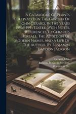 A Catalogue Of Plants Cultivated In The Garden Of John Gerard, In The Years 1596?1599 /edited With Notes, References To Gerard's Herball, The Addition Of Modern Names, And A Life Of The Author, By Benjamin Daydon Jackson