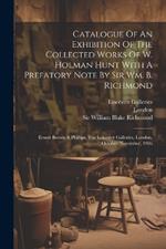 Catalogue Of An Exhibition Of The Collected Works Of W. Holman Hunt With A Prefatory Note By Sir Wm. B. Richmond: Ernest Brown & Phillips, The Leicester Galleries, London, October-november, 1906