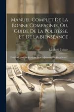 Manuel Complet De La Bonne Compagnie, Ou, Guide De La Politesse, Et De La Bienséance: Dédié À La Société Française Et À La Jeunesse Des Deux Sexes...