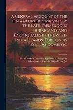 A General Account of the Calamities Occasioned by the Late Tremendous Hurricanes and Earthquakes in the West-India Islands, Foreign As Well As Domestic: ... Also a List of the Committee Appointed to Manage the Subscriptions ... Carefully Collated From Aut