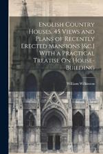 English Country Houses. 45 Views and Plans of Recently Erected Mansions [&c.] With a Practical Treatise On House-Building