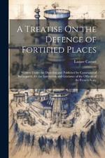 A Treatise On the Defence of Fortified Places: Written Under the Direction and Published by Command of Buonaparté, for the Instruction and Guidance of the Officers of the French Army