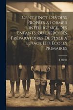 Cent Vingt Devoirs Propres a Former L'intelligence Des Enfants, Ou Exercices Préparatoires De Style a L'usage Des Écoles Primaires