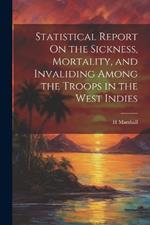 Statistical Report On the Sickness, Mortality, and Invaliding Among the Troops in the West Indies