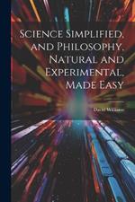 Science Simplified, and Philosophy, Natural and Experimental, Made Easy