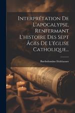 Interprétation De L'apocalypse, Renfermant L'histoire Des Sept Âges De L'église Catholique...