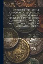 Histoire Métallique De Napoléon, Ou Recueil Des Médailles Et Des Monnaies Qui Ont Été Frappées Depuis La Première Campagne De L'armée D'italie Jusqu'à Son Abdication En 1815...