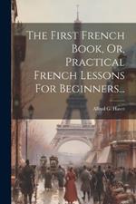 The First French Book, Or, Practical French Lessons For Beginners...