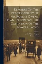 Remarks On The Practicability Of Mr. Robert Owen's Plan To Improve The Condition Of The Lower Classes