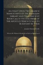 An Essay Upon two Arabick Manuscripts of the Bodlejan Library and That Ancient Book Call'd the Doctrine of the Apostles Which is Said to be Extant in Them; Wherein Mr. Whiston's Mistakes About Both are Plainly Prov'd