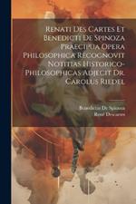 Renati Des Cartes Et Benedicti De Spinoza Praecipua Opera Philosophica Recognovit Notitias Historico-Philosophicas Adjecit Dr. Carolus Riedel