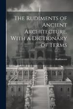 The Rudiments of Ancient Architecture. With a Dictionary of Terms