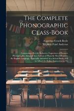 The Complete Phonographic Class-Book: Containing a Strictly Inductive Exposition of Pitman's Phonography, Adapted As a System of Phonetic Short-Hand to the English Language, Especially Intended As a School Book, and to Afford the Fullest Instruction to Th