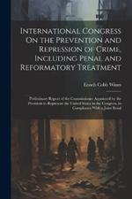 International Congress On the Prevention and Repression of Crime, Including Penal and Reformatory Treatment: Preliminary Report of the Commissioner Appointed by the President to Represent the United States in the Congress, in Compliance With a Joint Resol