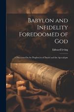 Babylon and Infidelity Foredoomed of God: A Discourse On the Prophecies of Daniel and the Apocalypse