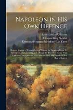 Napoleon in His Own Defence: Being a Reprint of Certain Letters Written by Napoleon From St. Helena to Lady Clavering, and a Reply by Theodore Hook; With Which Are Incorporated Notes and an Essay On Napoleon As a Man of Letters