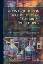 An Introduction to the Study of Chemical Philosophy: Being a Preparatory View of the Forces Which Concur to the Production of Chemical Phenomena