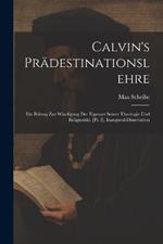 Calvin's Prädestinationslehre: Ein Beitrag Zur Würdigung Der Eigenart Seiner Theologie Und Religiosität. [Pt. I]. Inaugural-Dissertation