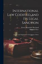 International Law Codified and Its Legal Sanction: Or, the Legal Organization of the Society of States