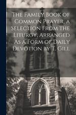 The Family Book of Common Prayer, a Selection From the Liturgy, Arranged As a Form of Daily Devotion by T. Gill