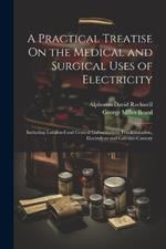 A Practical Treatise On the Medical and Surgical Uses of Electricity: Including Localized and Central Galvanization, Franklinization, Electrolysis and Galvano-Cautery