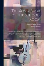 The Song-Book of the School-Room: Consisting of a Great Variety of Songs, Hymns, and Scriptural Selections With Appropriate Music: Arranged to Be Sung in One, Two, Or Three Parts; Containing, Also, the Elementary Principles of Vocal Music, Prepared With