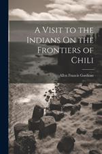 A Visit to the Indians On the Frontiers of Chili