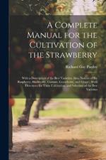 A Complete Manual for the Cultivation of the Strawberry: With a Description of the Best Varieties. Also, Notices of the Raspberry, Blackberry, Currant, Gooseberry, and Grape; With Directions for Their Cultivation, and Selection of the Best Varieties