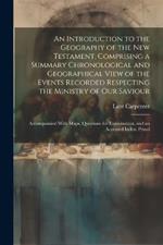 An Introduction to the Geography of the New Testament, Comprising a Summary Chronological and Geographical View of the Events Recorded Respecting the Ministry of Our Saviour: Accompainied With Maps, Questions for Examination, and an Accented Index: Princi