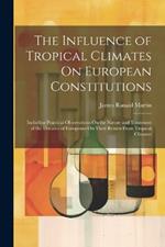 The Influence of Tropical Climates On European Constitutions: Including Practical Observations On the Nature and Treatment of the Diseases of Europeans On Their Return From Tropical Climates