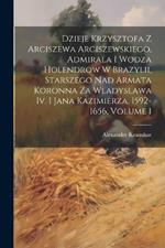 Dzieje Krzysztofa Z Arciszewa Arciszewskiego, Admirala I Wodza Holendrow W Brazylii, Starszego Nad Armata Koronna Za Wladyslawa Iv. I Jana Kazimierza, 1592-1656, Volume 1