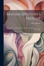 Madam Johnson's Present: Or, Every Young Woman's Companion in Useful and Universal Knowledge