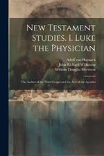 New Testament Studies. I. Luke the Physician: The Author of the Third Gospel and the Acts of the Apostles