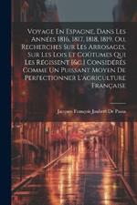 Voyage En Espagne, Dans Les Années 1816, 1817, 1818, 1819, Ou, Recherches Sur Les Arrosages, Sur Les Lois Et Coûtumes Qui Les Régissent [&c.] Considérés Comme Un Puissant Moyen De Perfectionner L'agriculture Française