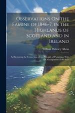 Observations On the Famine of 1846-7, in the Highlands of Scotland and in Ireland: As Illustrating the Connection of the Principle of Population With the Management of the Poor
