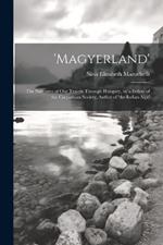 'magyerland': The Narrative of Our Travels Through Hungary, by a Fellow of the Carpathian Society, Author of 'the Indian Alps'