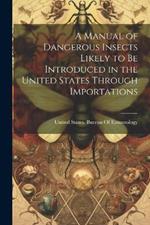 A Manual of Dangerous Insects Likely to Be Introduced in the United States Through Importations