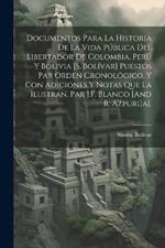 Documentos Para La Historia De La Vida Pública Del Libertador De Colombia, Perú Y Bolivia [S. Bolívar] Puestos Par Orden Cronológico, Y Con Adiciones Y Notas Que La Ilustran, Par J.F. Blanco [And R. Azpurúa].